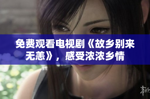 免费观看电视剧《故乡别来无恙》，感受浓浓乡情
