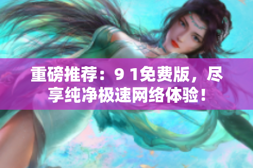 重磅推荐：9 1免费版，尽享纯净极速网络体验！