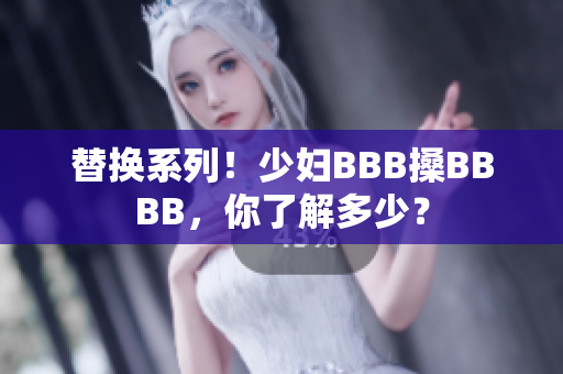 替换系列！少妇BBB搡BBBB，你了解多少？