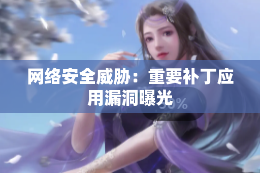 网络安全威胁：重要补丁应用漏洞曝光