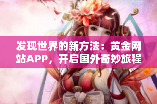 发现世界的新方法：黄金网站APP，开启国外奇妙旅程