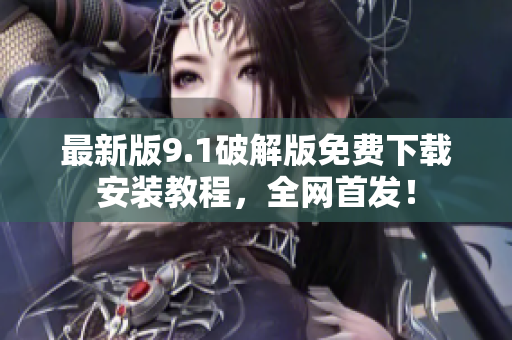 最新版9.1破解版免费下载安装教程，全网首发！