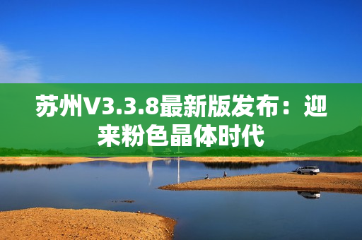 苏州V3.3.8最新版发布：迎来粉色晶体时代