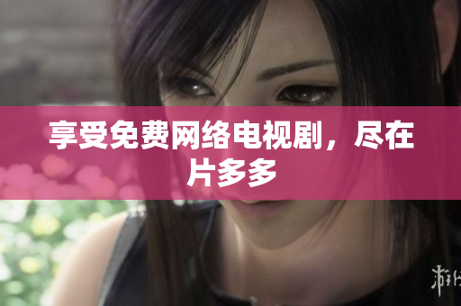 享受免费网络电视剧，尽在片多多