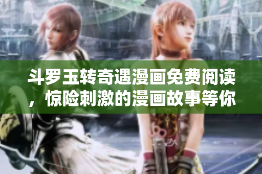 斗罗玉转奇遇漫画免费阅读，惊险刺激的漫画故事等你发掘！