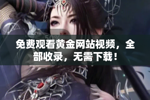 免费观看黄金网站视频，全部收录，无需下载！