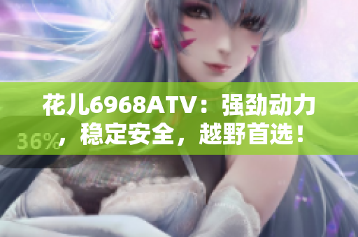 花儿6968ATV：强劲动力，稳定安全，越野首选！