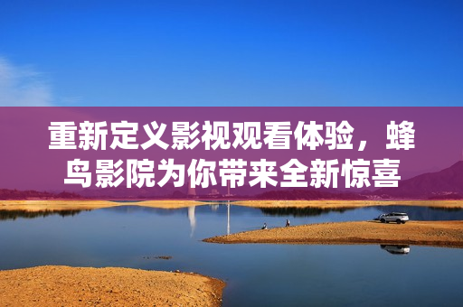 重新定义影视观看体验，蜂鸟影院为你带来全新惊喜