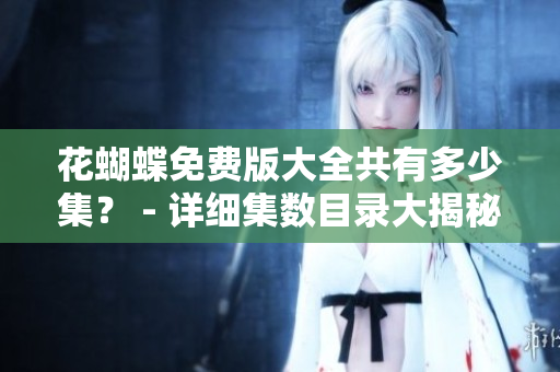 花蝴蝶免费版大全共有多少集？ - 详细集数目录大揭秘