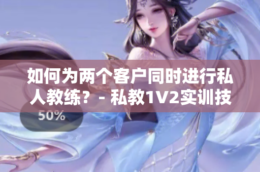 如何为两个客户同时进行私人教练？- 私教1V2实训技巧