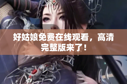 好姑娘免费在线观看，高清完整版来了！
