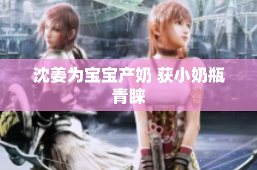 沈姜为宝宝产奶 获小奶瓶青睐
