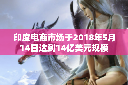 印度电商市场于2018年5月14日达到14亿美元规模