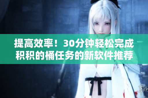 提高效率！30分钟轻松完成积积的桶任务的新软件推荐