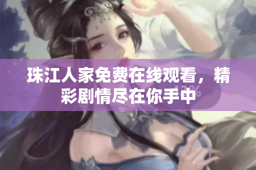 珠江人家免费在线观看，精彩剧情尽在你手中