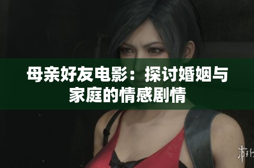 母亲好友电影：探讨婚姻与家庭的情感剧情