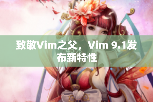致敬Vim之父，Vim 9.1发布新特性