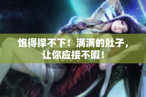 饱得撑不下！满满的肚子，让你应接不暇！
