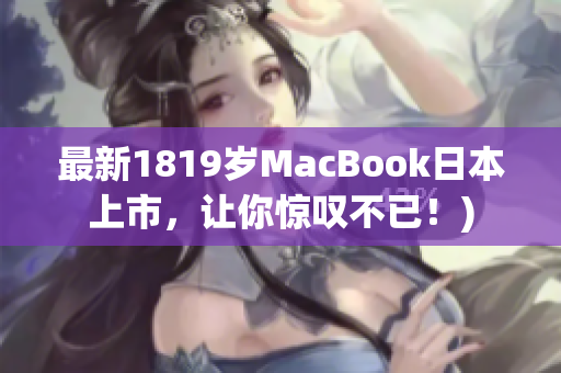 最新1819岁MacBook日本上市，让你惊叹不已！)