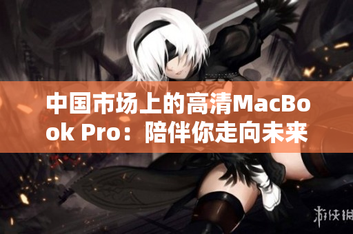 中国市场上的高清MacBook Pro：陪伴你走向未来