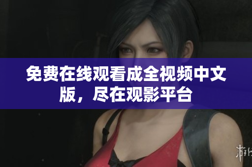 免费在线观看成全视频中文版，尽在观影平台