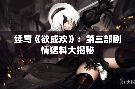 续写《欲成欢》：第三部剧情猛料大揭秘