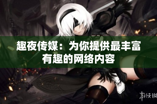 趣夜传媒：为你提供最丰富有趣的网络内容