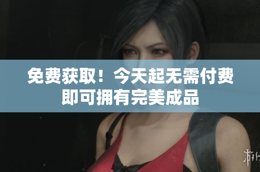 免费获取！今天起无需付费即可拥有完美成品