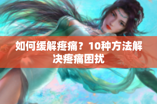 如何缓解疼痛？10种方法解决疼痛困扰