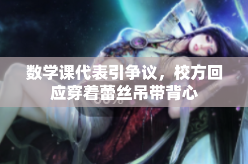 数学课代表引争议，校方回应穿着蕾丝吊带背心