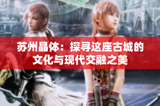 苏州晶体：探寻这座古城的文化与现代交融之美