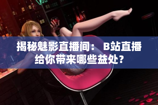 揭秘魅影直播间： B站直播给你带来哪些益处？