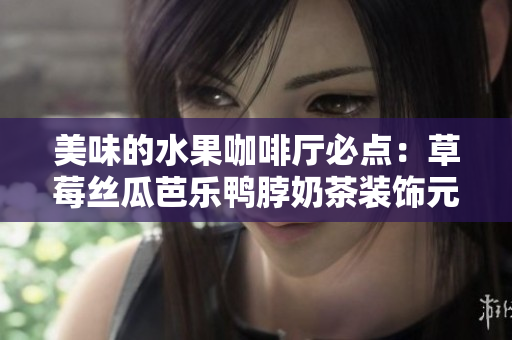 美味的水果咖啡厅必点：草莓丝瓜芭乐鸭脖奶茶装饰元素全解析