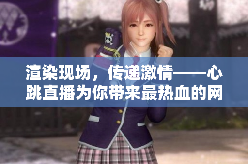 渲染现场，传递激情——心跳直播为你带来最热血的网络直播体验！