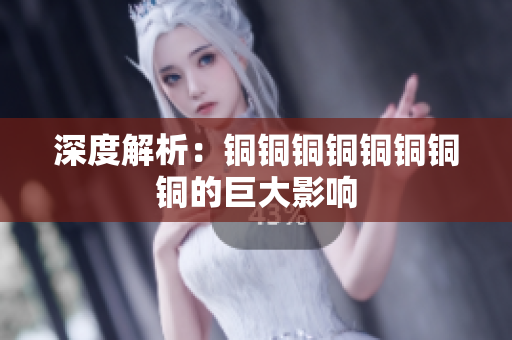 深度解析：铜铜铜铜铜铜铜铜的巨大影响