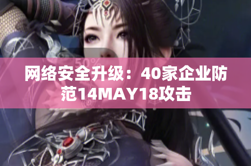 网络安全升级：40家企业防范14MAY18攻击