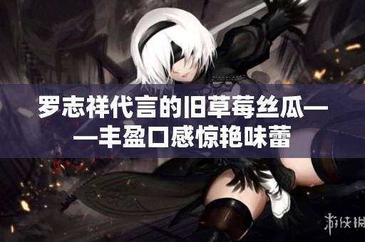 罗志祥代言的旧草莓丝瓜——丰盈口感惊艳味蕾