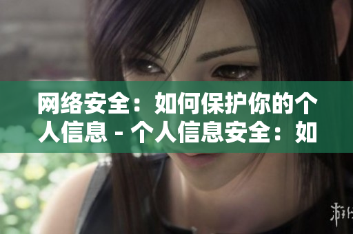 网络安全：如何保护你的个人信息 - 个人信息安全：如何保障网络隐私