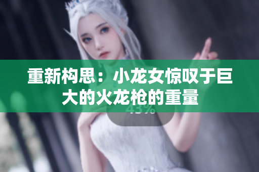 重新构思：小龙女惊叹于巨大的火龙枪的重量