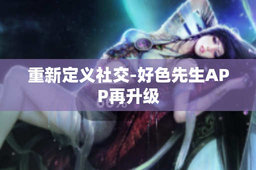 重新定义社交-好色先生APP再升级