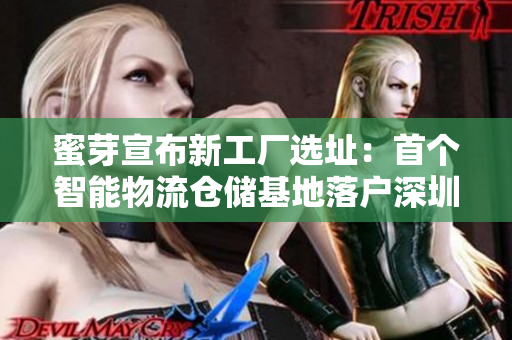 蜜芽宣布新工厂选址：首个智能物流仓储基地落户深圳！