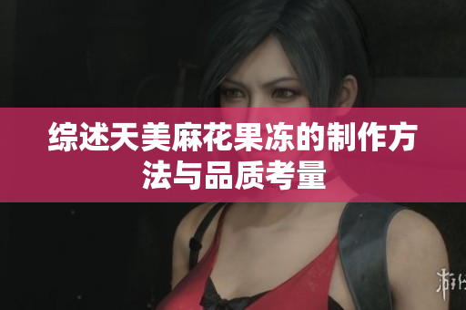 综述天美麻花果冻的制作方法与品质考量
