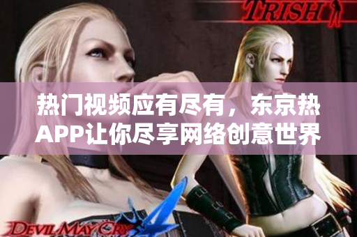 热门视频应有尽有，东京热APP让你尽享网络创意世界