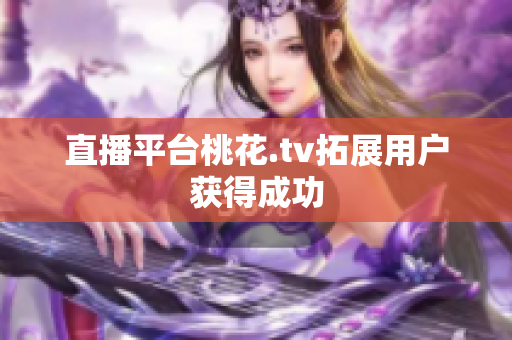 直播平台桃花.tv拓展用户获得成功