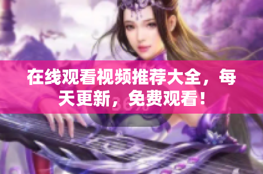 在线观看视频推荐大全，每天更新，免费观看！