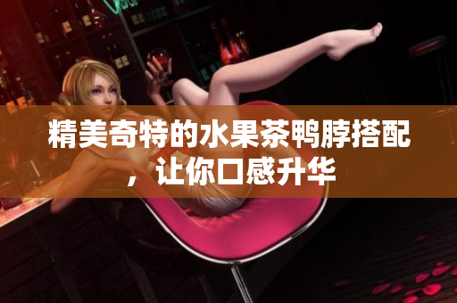 精美奇特的水果茶鸭脖搭配，让你口感升华