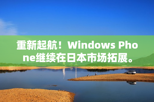 重新起航！Windows Phone继续在日本市场拓展。