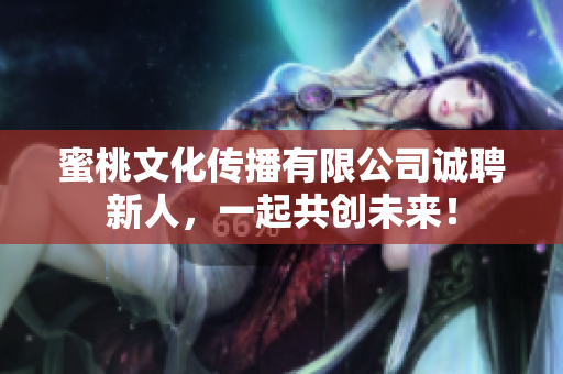 蜜桃文化传播有限公司诚聘新人，一起共创未来！
