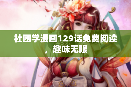 社团学漫画129话免费阅读，趣味无限
