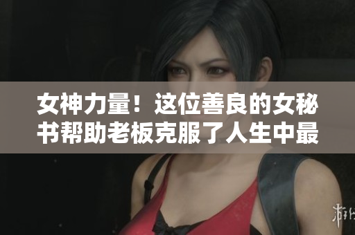 女神力量！这位善良的女秘书帮助老板克服了人生中最艰难的时刻！
